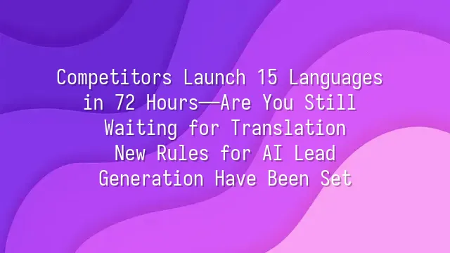 Competitors Launch 15 Languages in 72 Hours—Are You Still Waiting for Translation? New Rules for AI Lead Generation Have Been Set