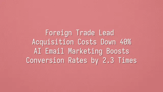 Foreign Trade Lead Acquisition Costs Down 40%? AI Email Marketing Boosts Conversion Rates by 2.3 Times