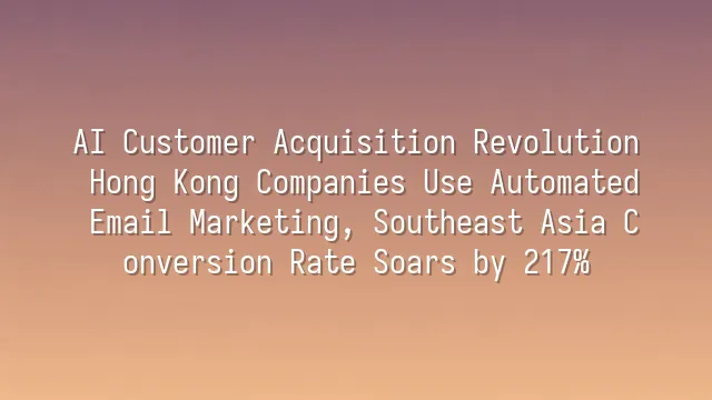 AI Customer Acquisition Revolution: Hong Kong Companies Use Automated Email Marketing, Southeast Asia Conversion Rate Soars by 217%