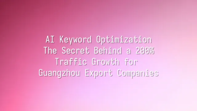 AI Keyword Optimization: The Secret Behind a 200% Traffic Growth for Guangzhou Export Companies