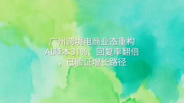 广州跨境电商业态重构：AI降本31%、回复率翻倍，已验证增长路径