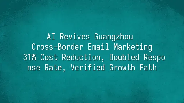 AI Revives Guangzhou Cross-Border Email Marketing: 31% Cost Reduction, Doubled Response Rate, Verified Growth Path