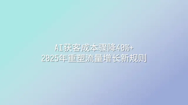 AI获客成本骤降40%+：2025年重塑流量增长新规则