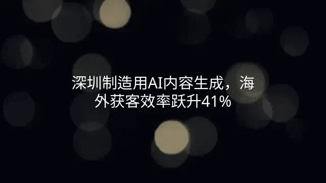 深圳制造用AI内容生成，海外获客效率跃升41%
