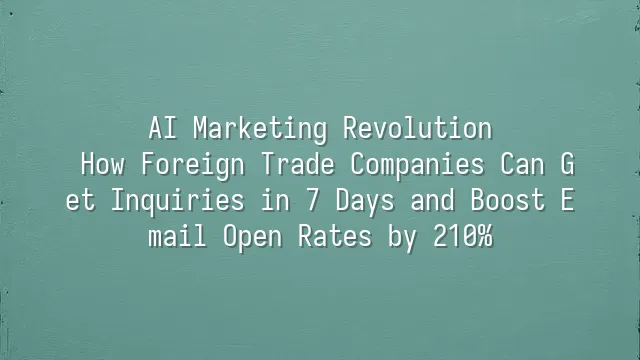 AI Marketing Revolution: How Foreign Trade Companies Can Get Inquiries in 7 Days and Boost Email Open Rates by 210%