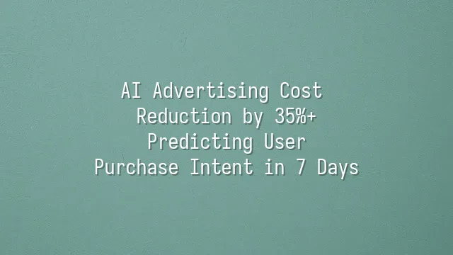AI Advertising Cost Reduction by 35%+: Predicting User Purchase Intent in 7 Days