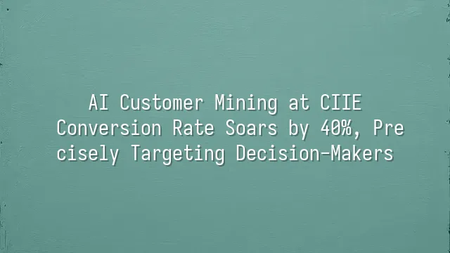 AI Customer Mining at CIIE: Conversion Rate Soars by 40%, Precisely Targeting Decision-Makers