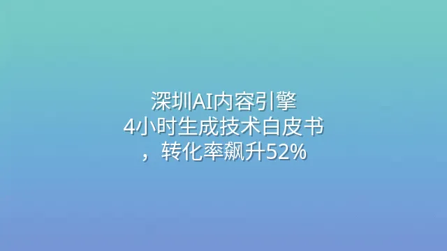 深圳AI内容引擎：4小时生成技术白皮书，转化率飙升52%
