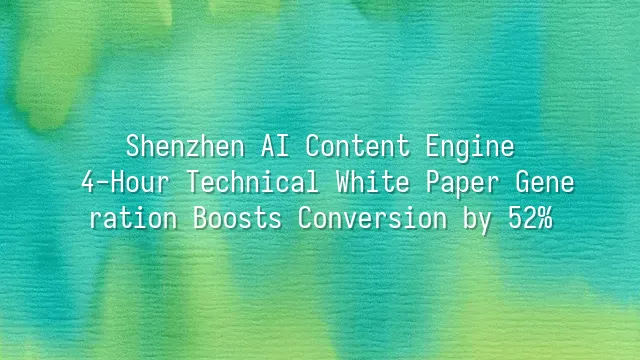 Shenzhen AI Content Engine: 4-Hour Technical White Paper Generation Boosts Conversion by 52%