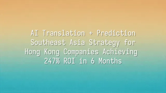 AI Translation + Prediction: Southeast Asia Strategy for Hong Kong Companies Achieving 247% ROI in 6 Months