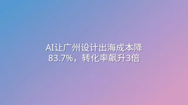 AI让广州设计出海成本降83.7%，转化率飙升3倍