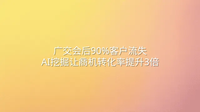 广交会后90%客户流失？AI挖掘让商机转化率提升3倍