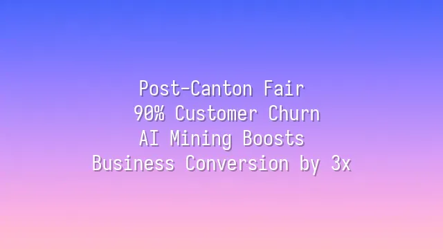 Post-Canton Fair: 90% Customer Churn? AI Mining Boosts Business Conversion by 3x
