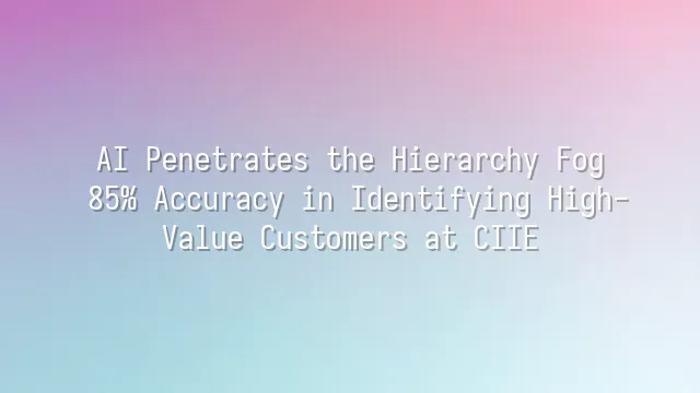 AI Penetrates the Hierarchy Fog: 85% Accuracy in Identifying High-Value Customers at CIIE