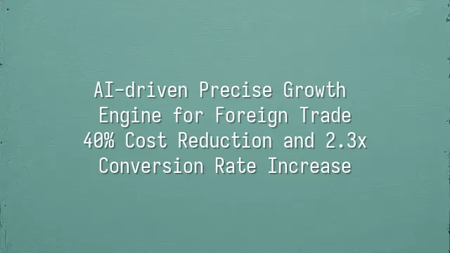 AI-driven Precise Growth Engine for Foreign Trade: 40% Cost Reduction and 2.3x Conversion Rate Increase