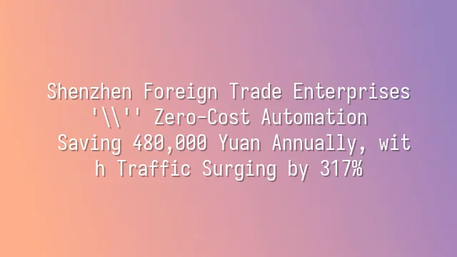 Shenzhen Foreign Trade Enterprises' Zero-Cost Automation: Saving 480,000 Yuan Annually, with Traffic Surging by 317%
