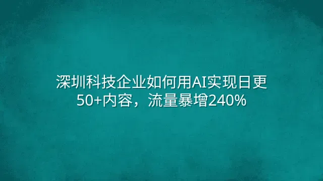 深圳科技企业如何用AI实现日更50+内容，流量暴增240%？