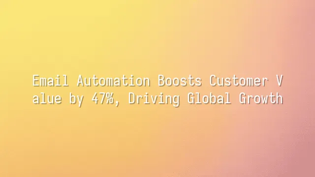 Email Automation Boosts Customer Value by 47%, Driving Global Growth