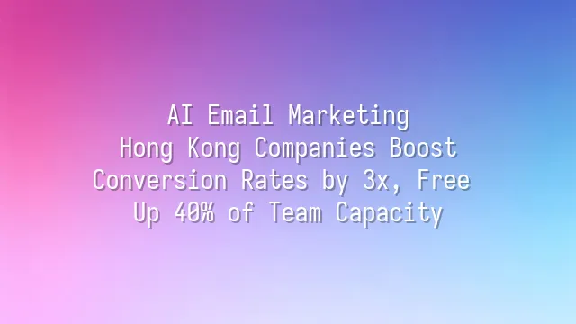 AI Email Marketing: Hong Kong Companies Boost Conversion Rates by 3x, Free Up 40% of Team Capacity