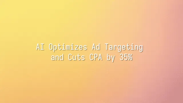 AI Optimizes Ad Targeting and Cuts CPA by 35%