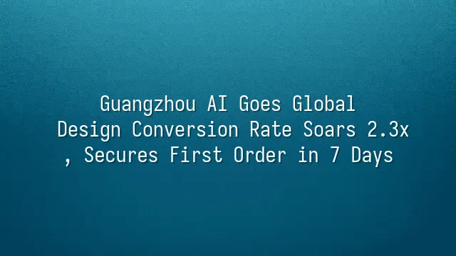 Guangzhou AI Goes Global: Design Conversion Rate Soars 2.3x, Secures First Order in 7 Days