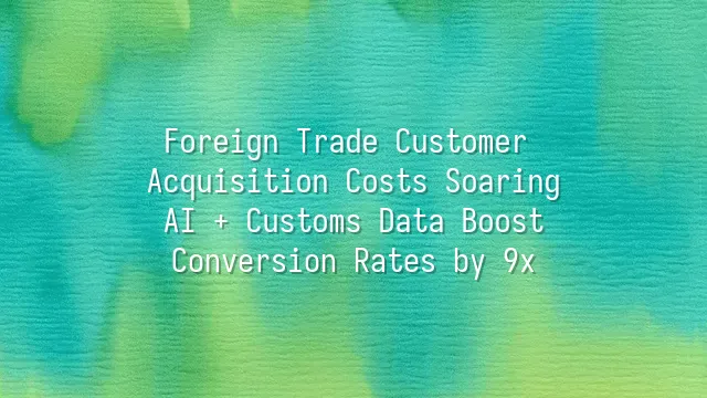 Foreign Trade Customer Acquisition Costs Soaring? AI + Customs Data Boost Conversion Rates by 9x
