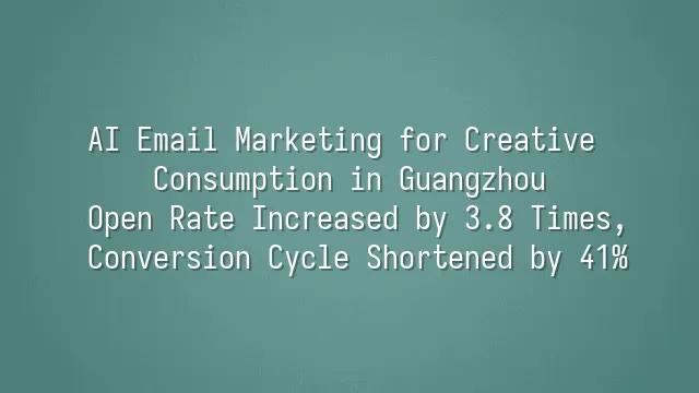 AI Email Marketing for Creative Consumption in Guangzhou: Open Rate Increased by 3.8 Times, Conversion Cycle Shortened by 41%