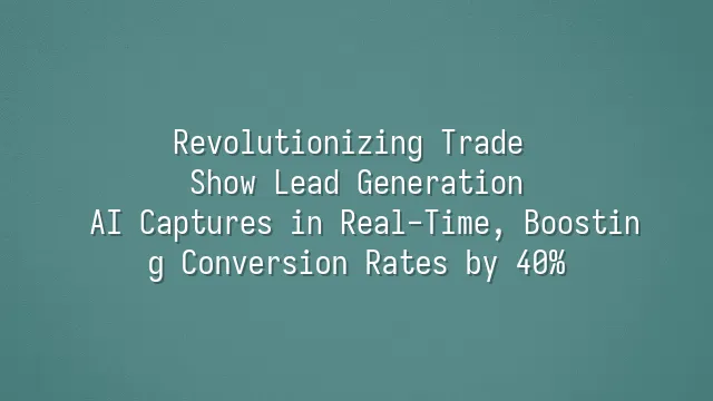 Revolutionizing Trade Show Lead Generation: AI Captures in Real-Time, Boosting Conversion Rates by 40%
