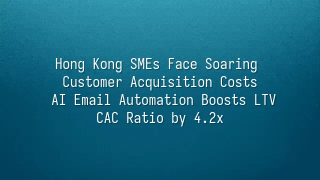 Hong Kong SMEs Face Soaring Customer Acquisition Costs? AI Email Automation Boosts LTV:CAC Ratio by 4.2x