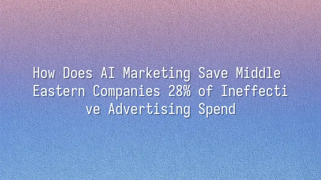 How Does AI Marketing Save Middle Eastern Companies 28% of Ineffective Advertising Spend?