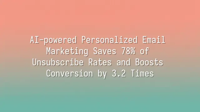 AI-powered Personalized Email Marketing Saves 78% of Unsubscribe Rates and Boosts Conversion by 3.2 Times