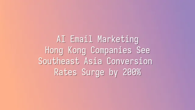 AI Email Marketing: Hong Kong Companies See Southeast Asia Conversion Rates Surge by 200%