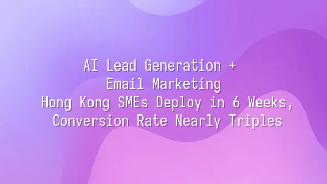 AI Lead Generation + Email Marketing: Hong Kong SMEs Deploy in 6 Weeks, Conversion Rate Nearly Triples