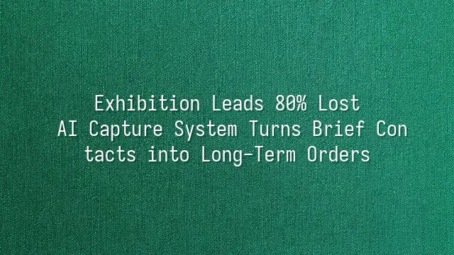 Exhibition Leads 80% Lost? AI Capture System Turns Brief Contacts into Long-Term Orders