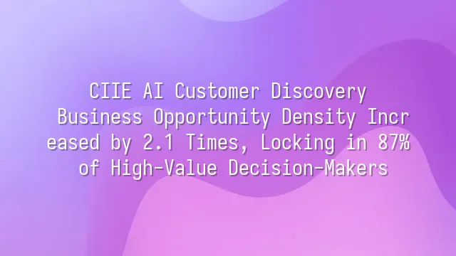 CIIE AI Customer Discovery: Business Opportunity Density Increased by 2.1 Times, Locking in 87% of High-Value Decision-Makers