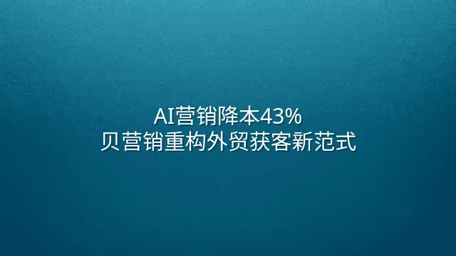 AI营销降本43%：贝营销重构外贸获客新范式