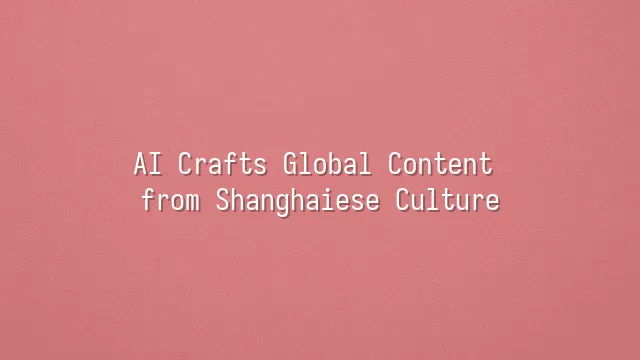 AI Crafts Global Content from Shanghaiese Culture