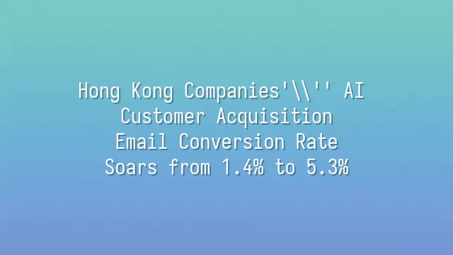 Hong Kong Companies' AI Customer Acquisition: Email Conversion Rate Soars from 1.4% to 5.3%