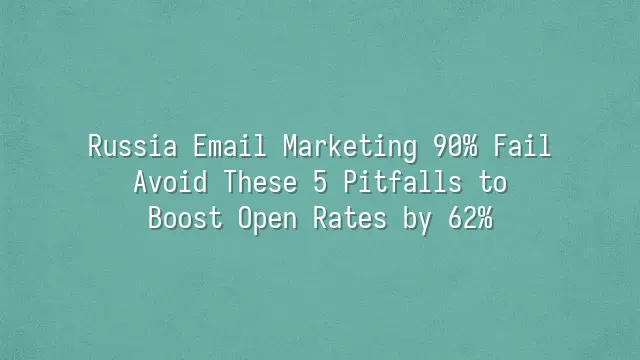 Russia Email Marketing 90% Fail? Avoid These 5 Pitfalls to Boost Open Rates by 62%