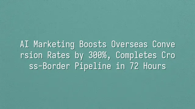 AI Marketing Boosts Overseas Conversion Rates by 300%, Completes Cross-Border Pipeline in 72 Hours