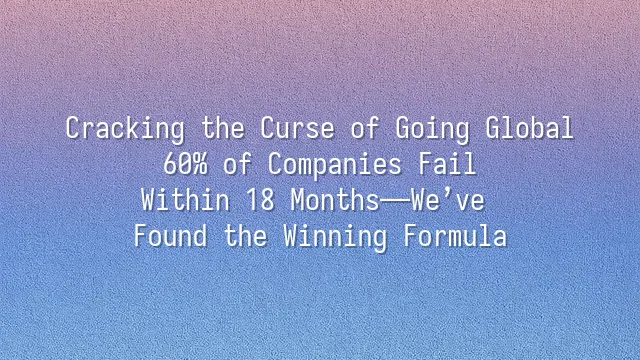 Cracking the Curse of Going Global: 60% of Companies Fail Within 18 Months—We’ve Found the Winning Formula