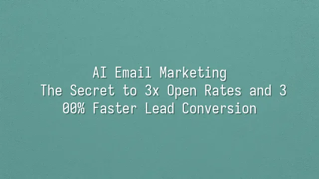 AI Email Marketing: The Secret to 3x Open Rates and 300% Faster Lead Conversion