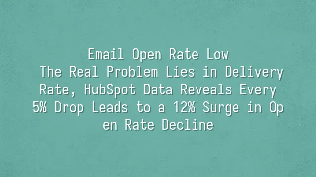 Email Open Rate Low? The Real Problem Lies in Delivery Rate, HubSpot Data Reveals Every 5% Drop Leads to a 12% Surge in Open Rate Decline