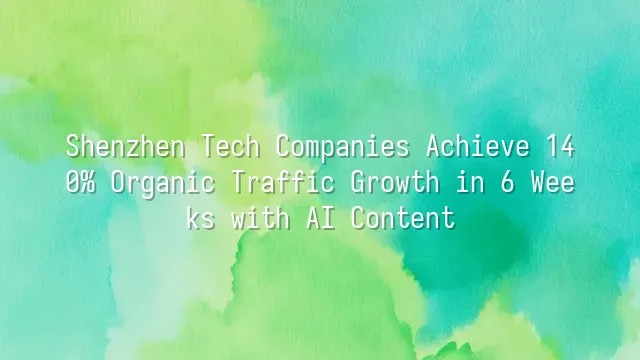 Shenzhen Tech Companies Achieve 140% Organic Traffic Growth in 6 Weeks with AI Content