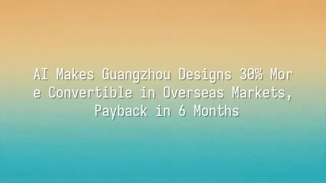AI Makes Guangzhou Designs 30% More Convertible in Overseas Markets, Payback in 6 Months