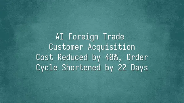 AI Foreign Trade Customer Acquisition: Cost Reduced by 40%, Order Cycle Shortened by 22 Days