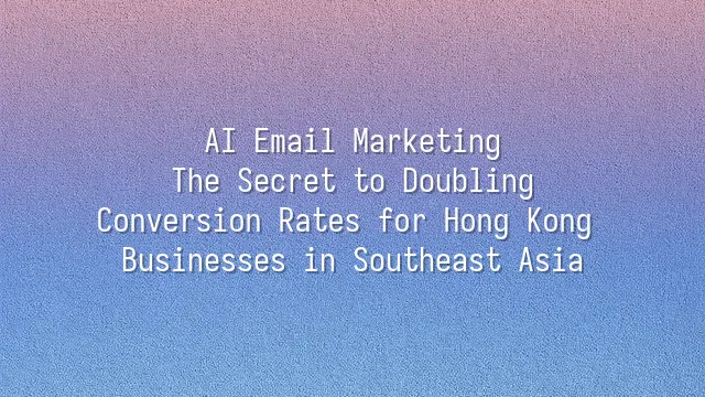 AI Email Marketing: The Secret to Doubling Conversion Rates for Hong Kong Businesses in Southeast Asia