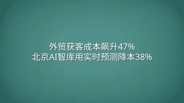 外贸获客成本飙升47%？北京AI智库用实时预测降本38%