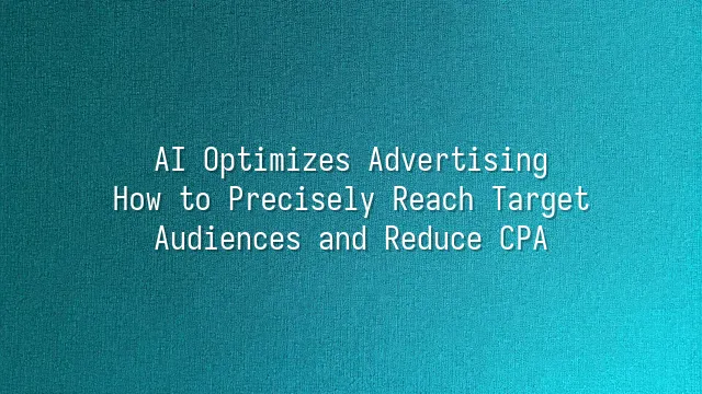 AI Optimizes Advertising: How to Precisely Reach Target Audiences and Reduce CPA