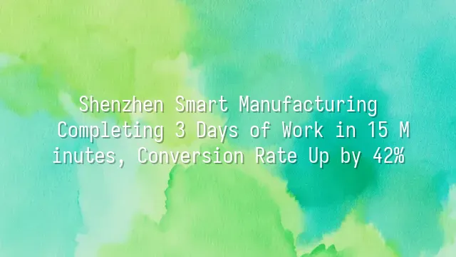 Shenzhen Smart Manufacturing: Completing 3 Days of Work in 15 Minutes, Conversion Rate Up by 42%